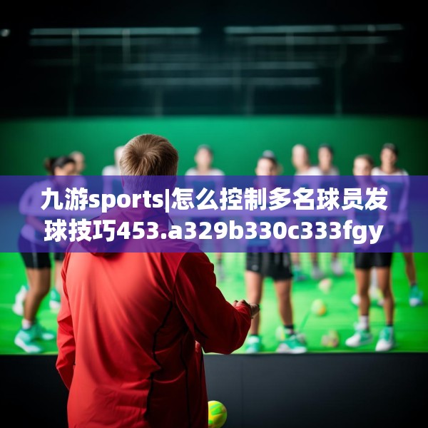 九游sports|怎么控制多名球员发球技巧453.a329b330c333fgy.340uyk