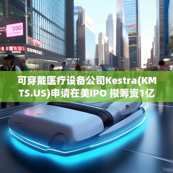 可穿戴医疗设备公司Kestra(KMTS.US)申请在美IPO 拟筹资1亿美元