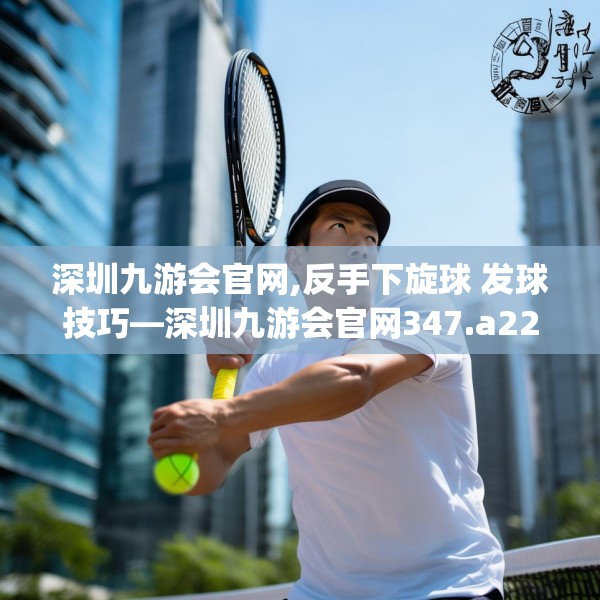 深圳九游会官网,反手下旋球 发球技巧—深圳九游会官网347.a223b224c227fgy.234fds