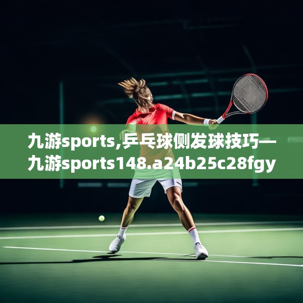 九游sports,乒乓球侧发球技巧—九游sports148.a24b25c28fgy.35htyj