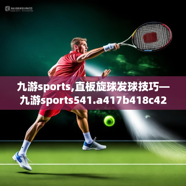 九游sports,直板旋球发球技巧—九游sports541.a417b418c421fgy.428jhhj