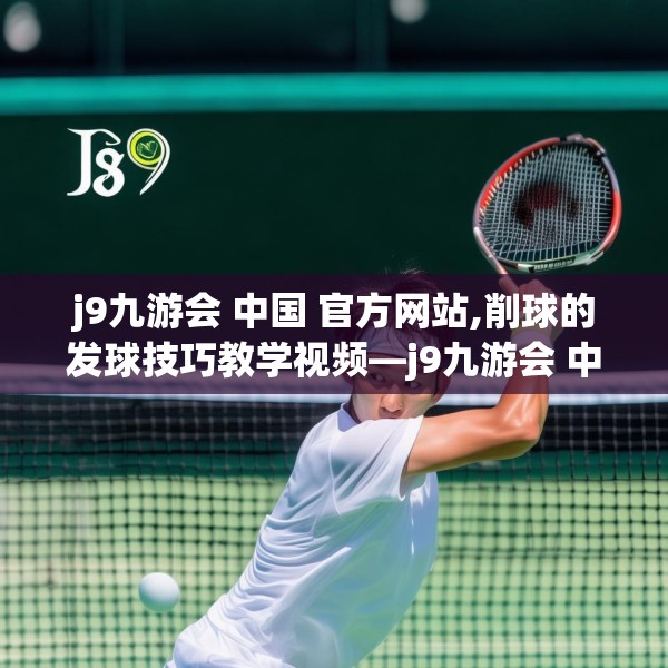 j9九游会 中国 官方网站,削球的发球技巧教学视频—j9九游会 中国 官方网站546.a422b423c426fgy.433dsfds