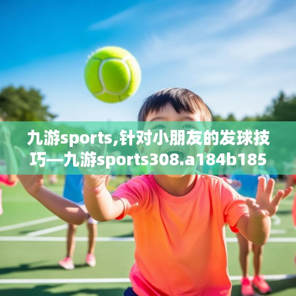 九游sports,针对小朋友的发球技巧—九游sports308.a184b185c188fgy.19576674