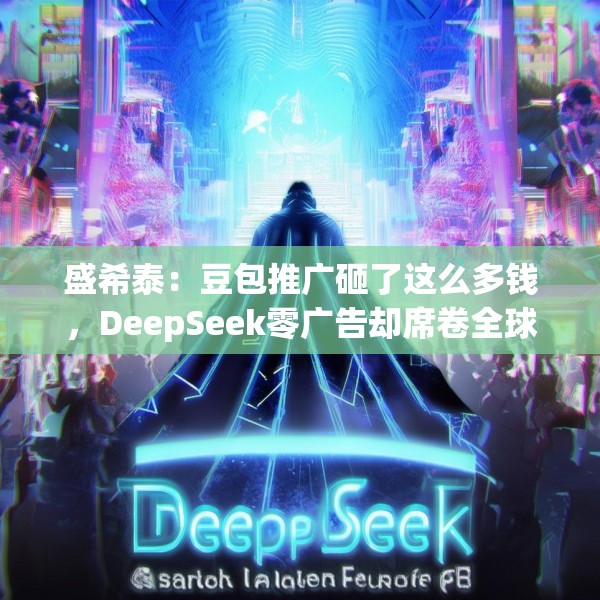 盛希泰：豆包推广砸了这么多钱，DeepSeek零广告却席卷全球