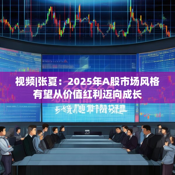 视频|张夏：2025年A股市场风格有望从价值红利迈向成长