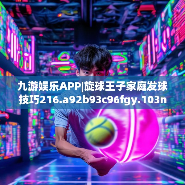 九游娱乐APP|旋球王子家庭发球技巧216.a92b93c96fgy.103nbn