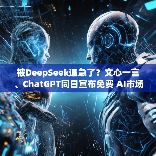 被DeepSeek逼急了？文心一言、ChatGPT同日宣布免费 AI市场风云再起