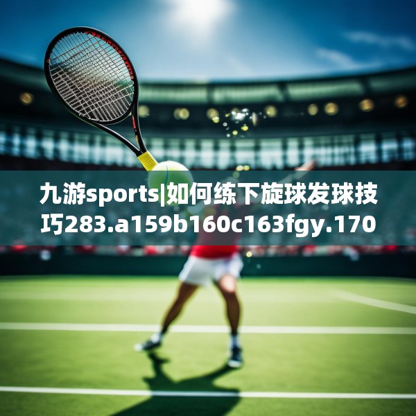 九游sports|如何练下旋球发球技巧283.a159b160c163fgy.170poiy