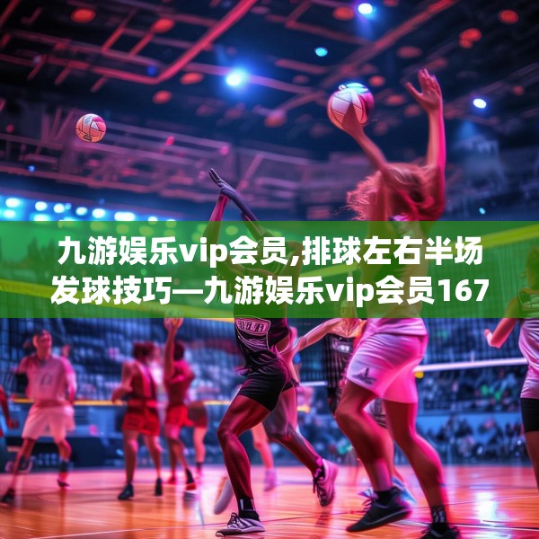 九游娱乐vip会员,排球左右半场发球技巧—九游娱乐vip会员167.a43b44c47fgy.54fds