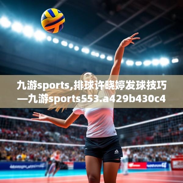 九游sports,排球许晓婷发球技巧—九游sports553.a429b430c433fgy.440poiy