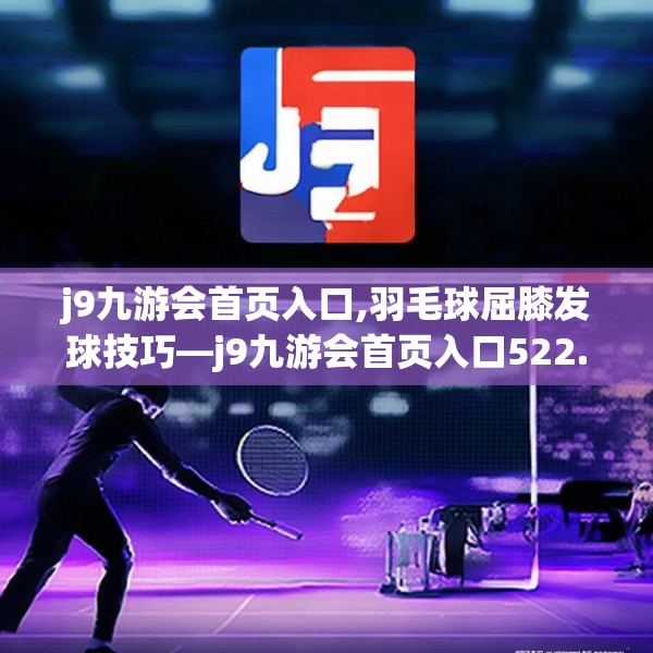 j9九游会首页入口,羽毛球屈膝发球技巧—j9九游会首页入口522.a398b399c402fgy.409nbn