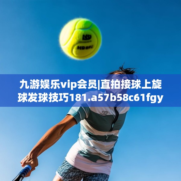 九游娱乐vip会员|直拍接球上旋球发球技巧181.a57b58c61fgy.68jhhj