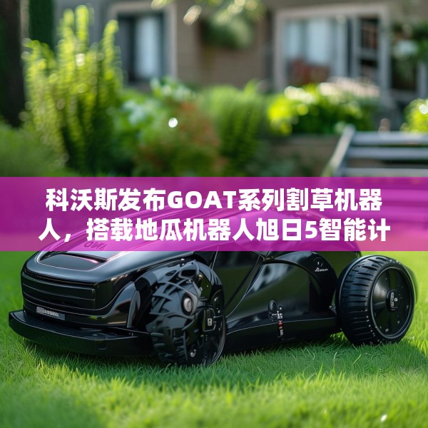 科沃斯发布GOAT系列割草机器人，搭载地瓜机器人旭日5智能计算芯片