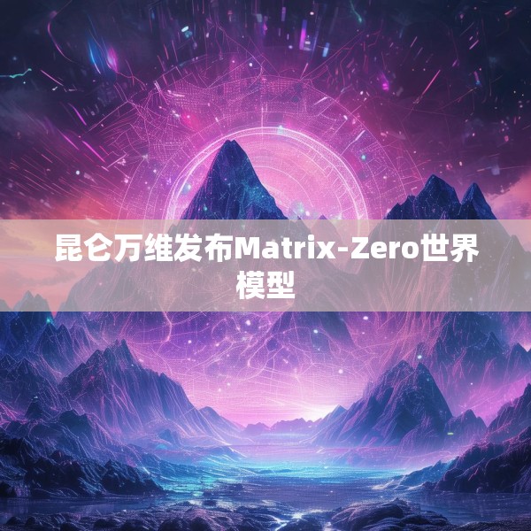 昆仑万维发布Matrix-Zero世界模型