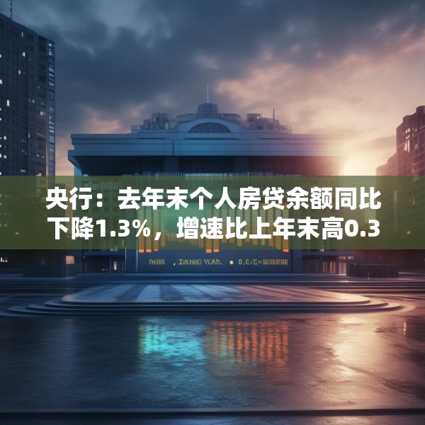 央行：去年末个人房贷余额同比下降1.3%，增速比上年末高0.3个百分点