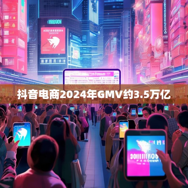 抖音电商2024年GMV约3.5万亿