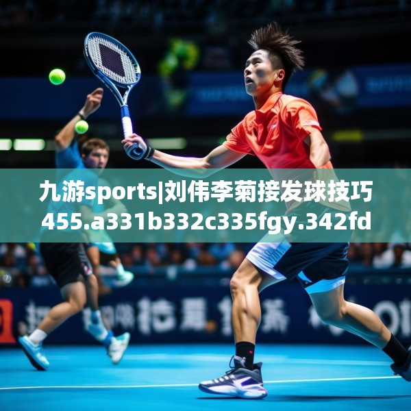 九游sports|刘伟李菊接发球技巧455.a331b332c335fgy.342fds