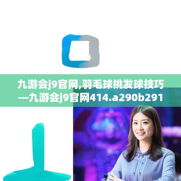 九游会j9官网,羽毛球挑发球技巧—九游会j9官网414.a290b291c294fgy.301nbn