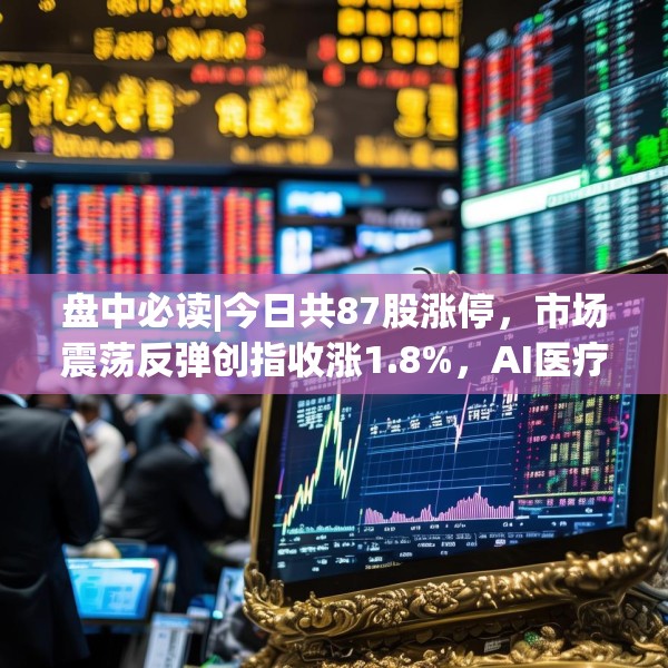 盘中必读|今日共87股涨停，市场震荡反弹创指收涨1.8%，AI医疗概念集体爆发