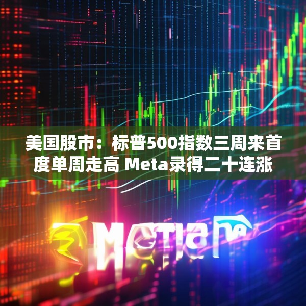 美国股市：标普500指数三周来首度单周走高 Meta录得二十连涨