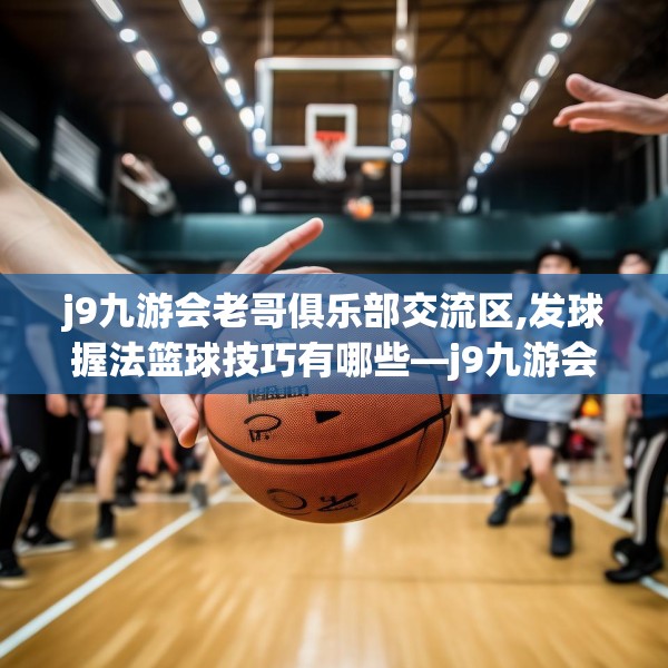 j9九游会老哥俱乐部交流区,发球握法篮球技巧有哪些—j9九游会老哥俱乐部交流区280.a156b157c160fgy.167sdA