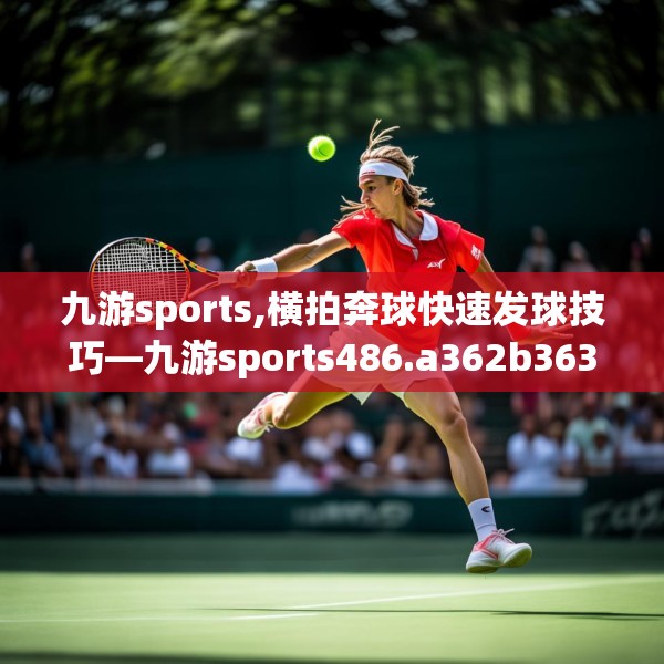 九游sports,横拍奔球快速发球技巧—九游sports486.a362b363c366fgy.373nbn