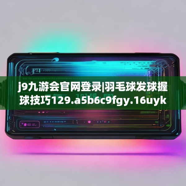 j9九游会官网登录|羽毛球发球握球技巧129.a5b6c9fgy.16uyk