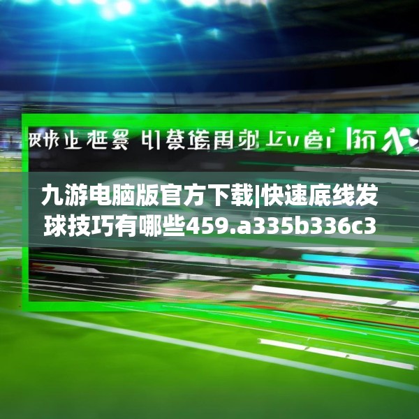 九游电脑版官方下载|快速底线发球技巧有哪些459.a335b336c339fgy.346fghfd