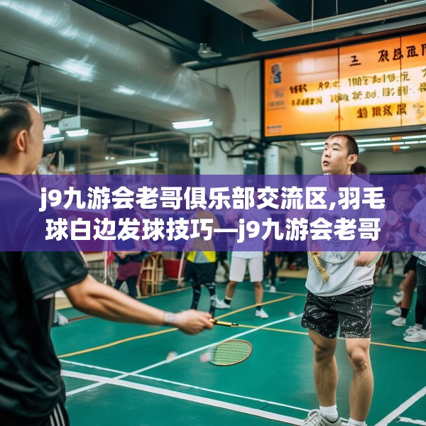 j9九游会老哥俱乐部交流区,羽毛球白边发球技巧—j9九游会老哥俱乐部交流区138.a14b15c18fgy.25lkjl