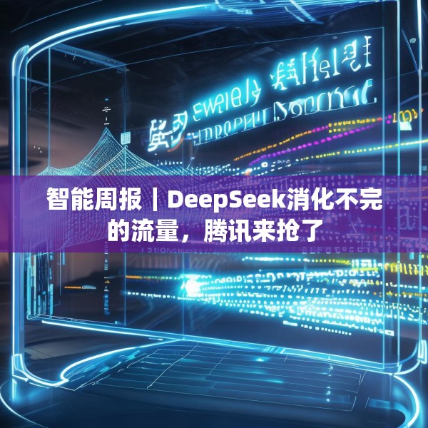 智能周报｜DeepSeek消化不完的流量，腾讯来抢了