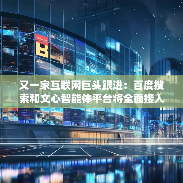 又一家互联网巨头跟进：百度搜索和文心智能体平台将全面接入DeepSeek