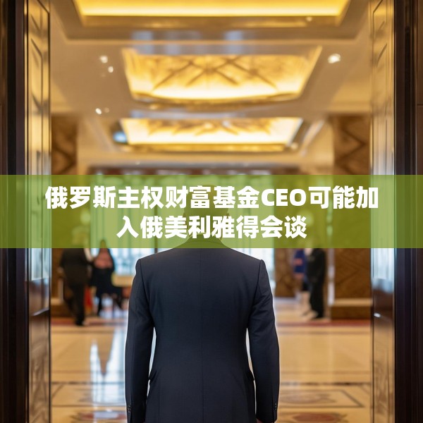 俄罗斯主权财富基金CEO可能加入俄美利雅得会谈