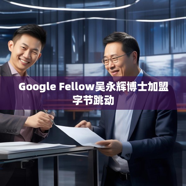 Google Fellow吴永辉博士加盟字节跳动