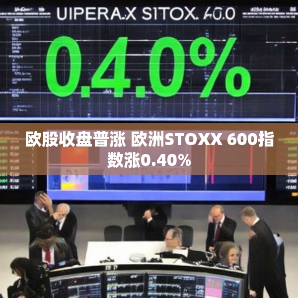 欧股收盘普涨 欧洲STOXX 600指数涨0.40%