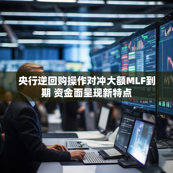 央行逆回购操作对冲大额MLF到期 资金面呈现新特点