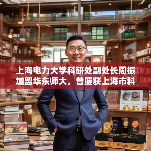 上海电力大学科研处副处长周振加盟华东师大，曾屡获上海市科技进步奖