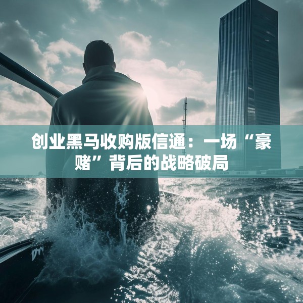 创业黑马收购版信通：一场“豪赌”背后的战略破局