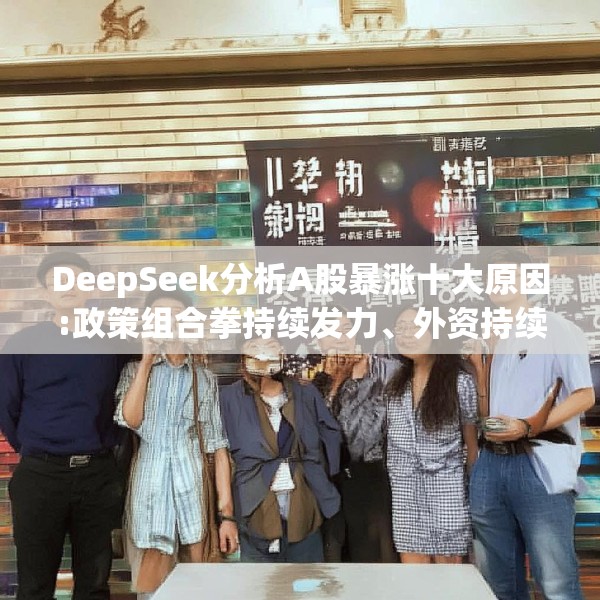 DeepSeek分析A股暴涨十大原因:政策组合拳持续发力、外资持续唱多、资金流入加速、历史周期规律支撑牛市预期