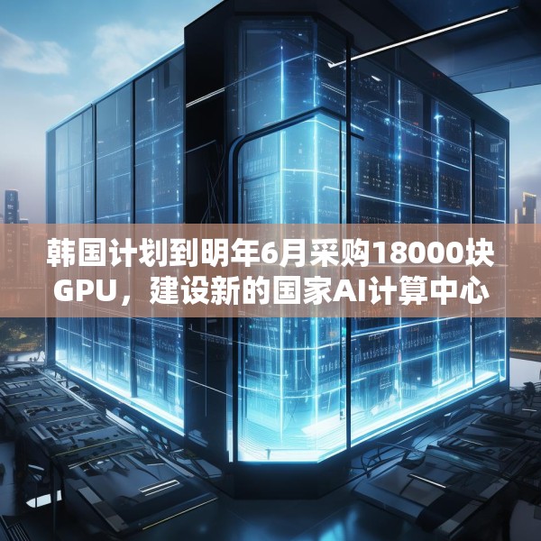 韩国计划到明年6月采购18000块GPU，建设新的国家AI计算中心