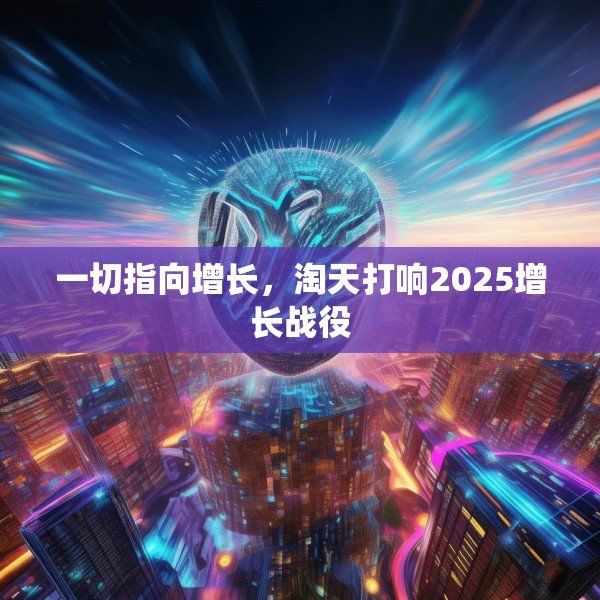 一切指向增长，淘天打响2025增长战役