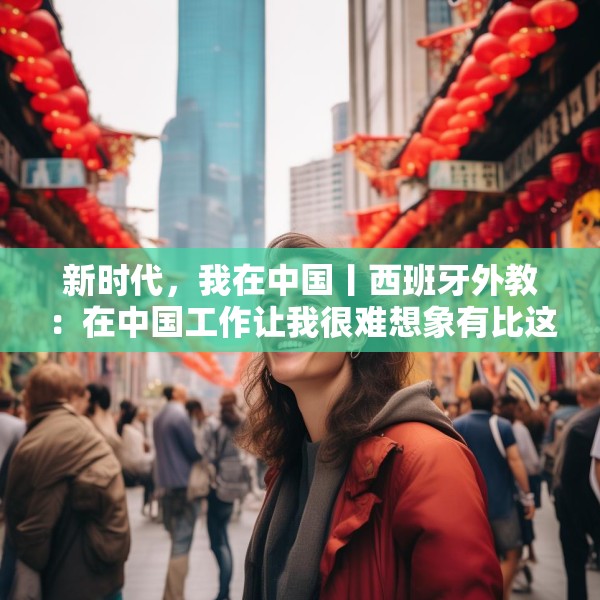 新时代，我在中国丨西班牙外教：在中国工作让我很难想象有比这里更好的地方