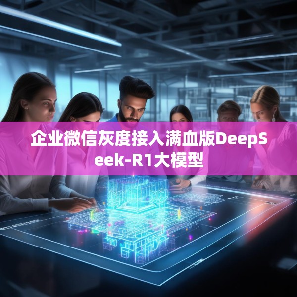 企业微信灰度接入满血版DeepSeek-R1大模型