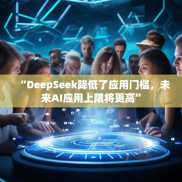 “DeepSeek降低了应用门槛，未来AI应用上限将更高”