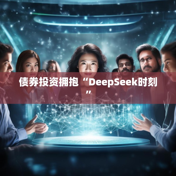 债券投资拥抱“DeepSeek时刻”