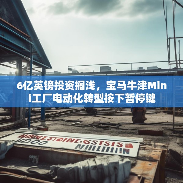 6亿英镑投资搁浅，宝马牛津Mini工厂电动化转型按下暂停键