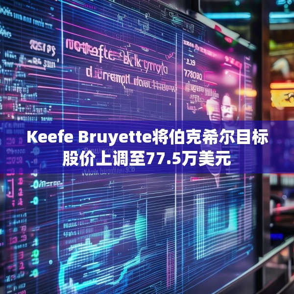 Keefe Bruyette将伯克希尔目标股价上调至77.5万美元