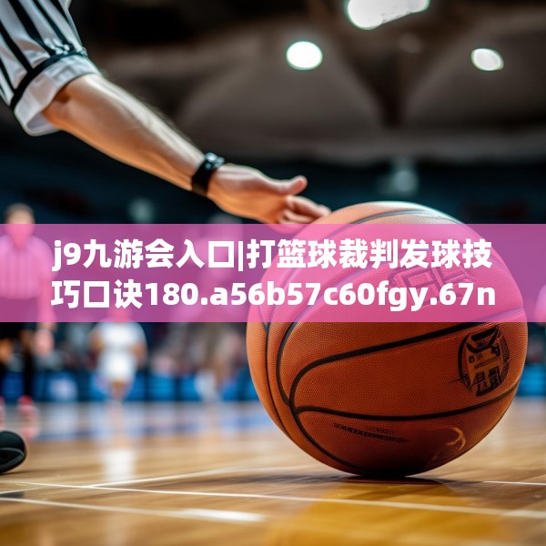 j9九游会入口|打篮球裁判发球技巧口诀180.a56b57c60fgy.67nbn