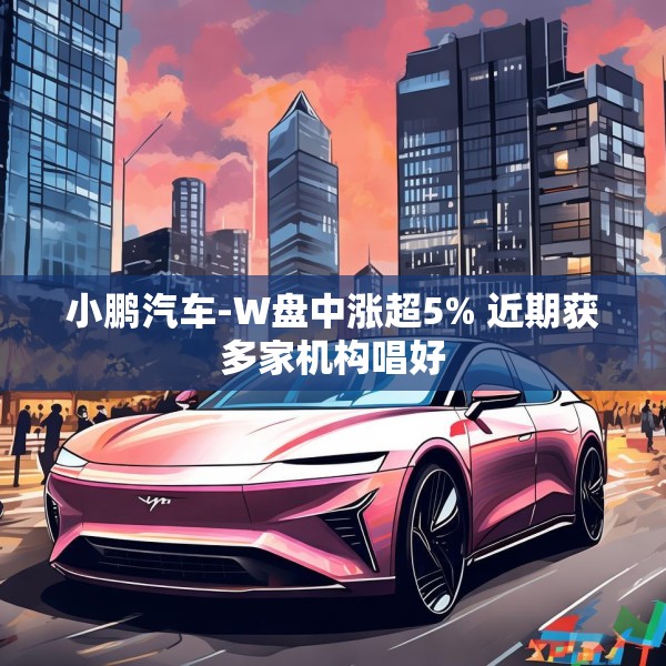 小鹏汽车-W盘中涨超5% 近期获多家机构唱好