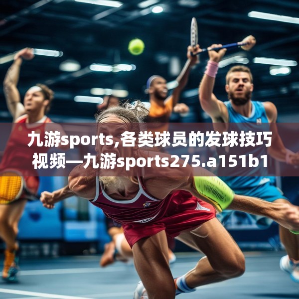 九游sports,各类球员的发球技巧视频—九游sports275.a151b152c155fgy.162fds