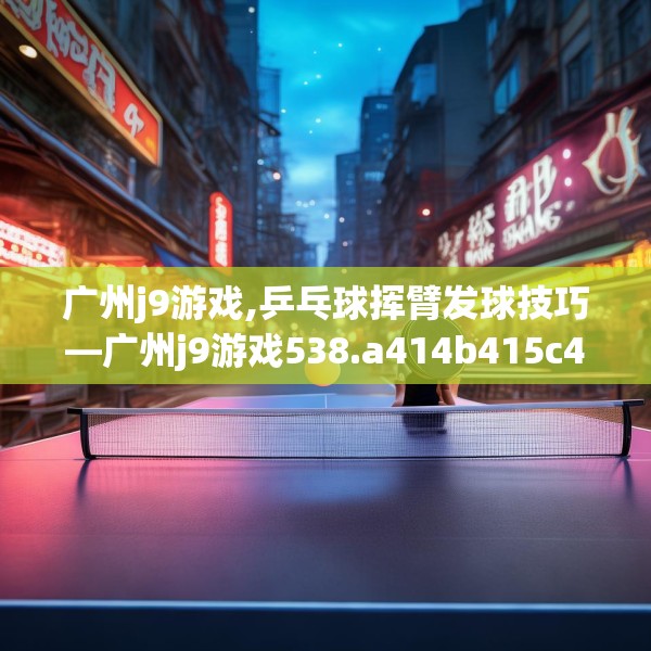 广州j9游戏,乒乓球挥臂发球技巧—广州j9游戏538.a414b415c418fgy.425dewqe